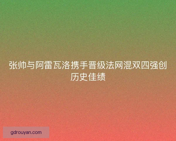 张帅与阿雷瓦洛携手晋级法网混双四强创历史佳绩
