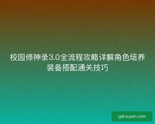 校园修神录3.0全流程攻略详解角色培养装备搭配通关技巧