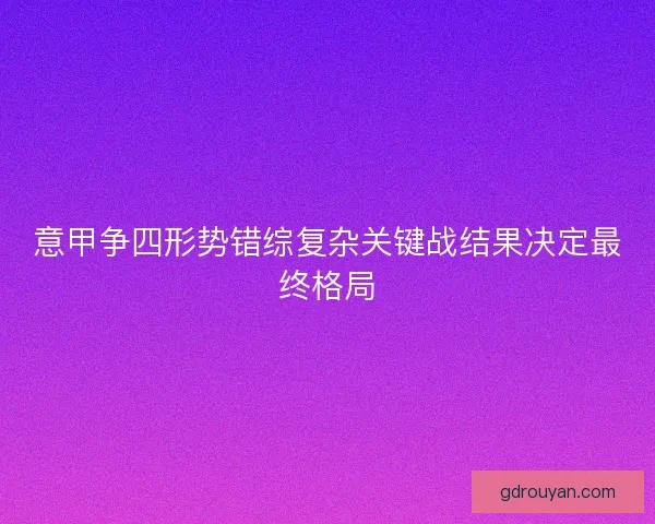 意甲争四形势错综复杂关键战结果决定最终格局