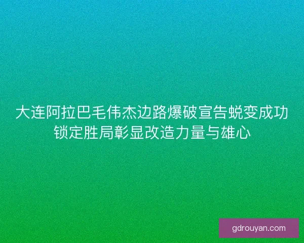 大连阿拉巴毛伟杰边路爆破宣告蜕变成功锁定胜局彰显改造力量与雄心