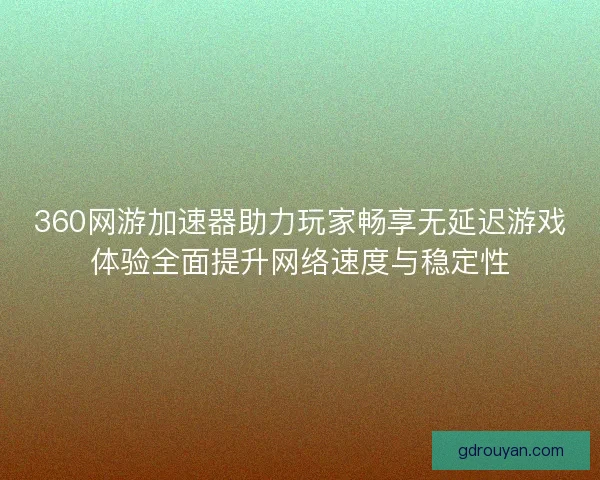 360网游加速器助力玩家畅享无延迟游戏体验全面提升网络速度与稳定性