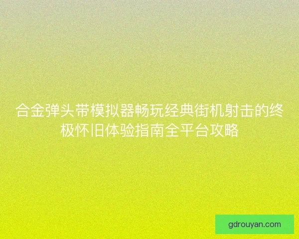 合金弹头带模拟器畅玩经典街机射击的终极怀旧体验指南全平台攻略