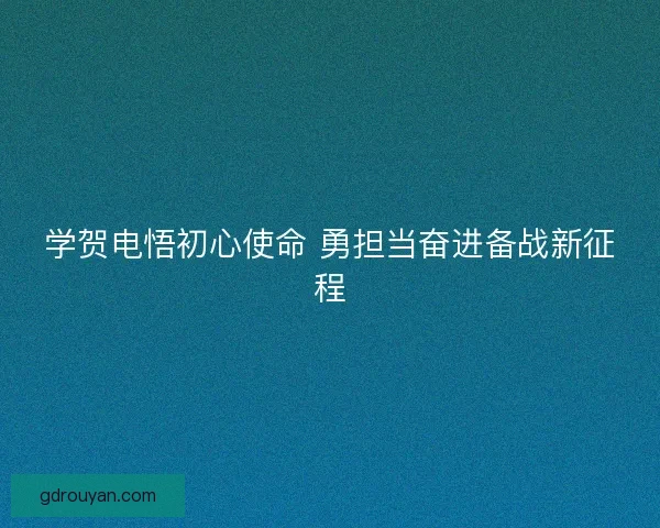 学贺电悟初心使命 勇担当奋进备战新征程