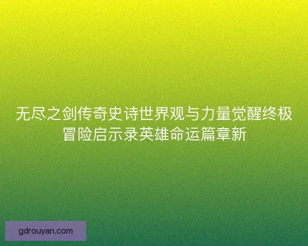 无尽之剑传奇史诗世界观与力量觉醒终极冒险启示录英雄命运篇章新