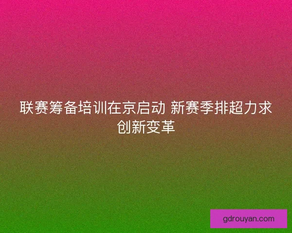 联赛筹备培训在京启动 新赛季排超力求创新变革