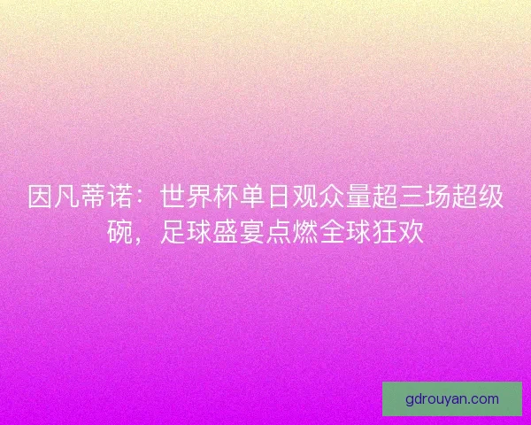 因凡蒂诺：世界杯单日观众量超三场超级碗，足球盛宴点燃全球狂欢